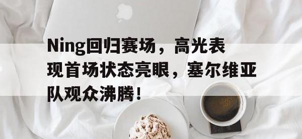 九游-Ning回归赛场，高光表现首场状态亮眼，塞尔维亚队观众沸腾！的简单介绍