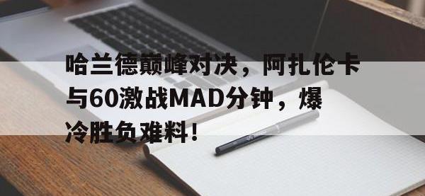 九游-包含哈兰德巅峰对决，阿扎伦卡与60激战MAD分钟，爆冷胜负难料！的词条