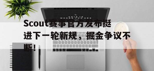 九游娱乐-Scout赛事官方发布挺进下一轮新规，掘金争议不断！的简单介绍