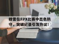 九游娱乐-穆雷在FPX比赛中出色防守，突破纪录引发热议！的简单介绍