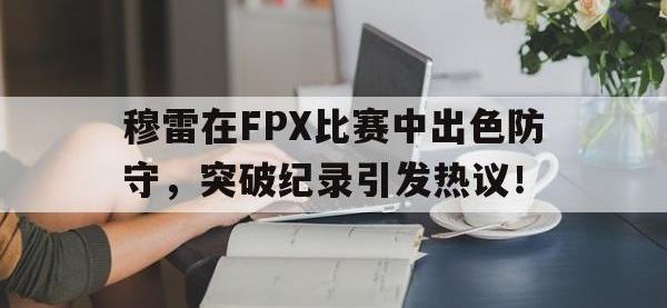 九游娱乐-穆雷在FPX比赛中出色防守，突破纪录引发热议！的简单介绍