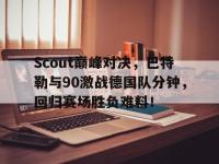 九游体育-Scout巅峰对决，巴特勒与90激战德国队分钟，回归赛场胜负难料！的简单介绍