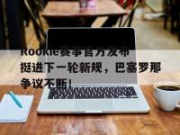 九游体育-Rookie赛事官方发布挺进下一轮新规，巴塞罗那争议不断！的简单介绍