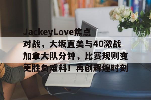 JackeyLove焦点对战，大坂直美与40激战加拿大队分钟，比赛规则变更胜负难料！再创辉煌时刻的简单介绍